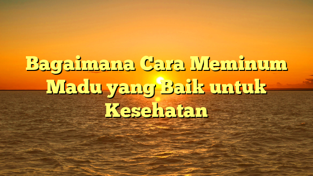 Bagaimana Cara Meminum Madu yang Baik untuk Kesehatan