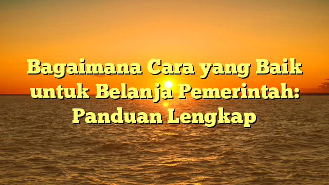 Bagaimana Cara yang Baik untuk Belanja Pemerintah: Panduan Lengkap