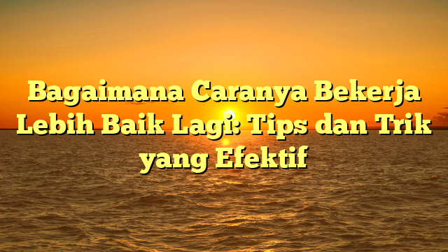 Bagaimana Caranya Bekerja Lebih Baik Lagi: Tips dan Trik yang Efektif
