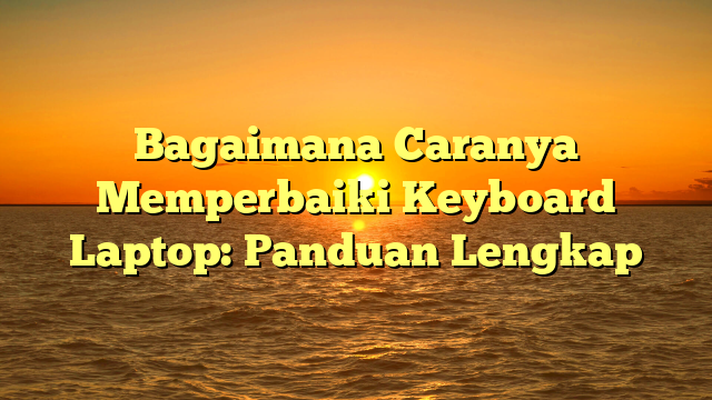 Bagaimana Caranya Memperbaiki Keyboard Laptop: Panduan Lengkap